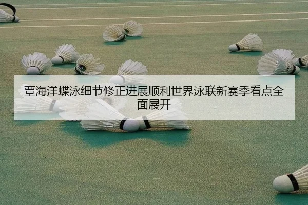 覃海洋蝶泳细节修正进展顺利世界泳联新赛季看点全面展开